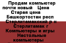 Продам компьютер почти новый › Цена ­ 14 000 › Старая цена ­ 25 000 - Башкортостан респ., Стерлитамакский р-н, Стерлитамак г. Компьютеры и игры » Настольные компьютеры   . Башкортостан респ.